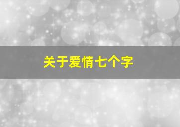 关于爱情七个字