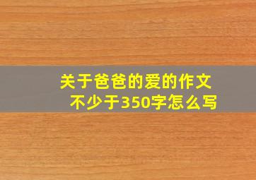 关于爸爸的爱的作文不少于350字怎么写