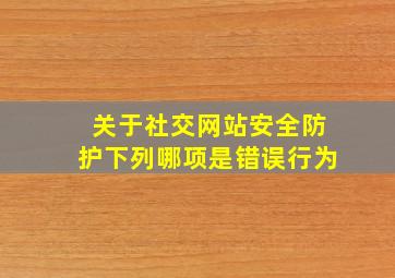 关于社交网站安全防护下列哪项是错误行为