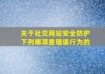 关于社交网站安全防护下列哪项是错误行为的