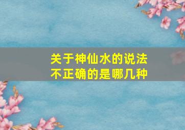 关于神仙水的说法不正确的是哪几种