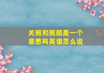 关照和照顾是一个意思吗英语怎么说