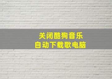 关闭酷狗音乐自动下载歌电脑