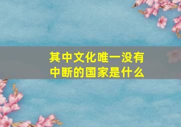 其中文化唯一没有中断的国家是什么