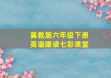 冀教版六年级下册英语跟读七彩课堂