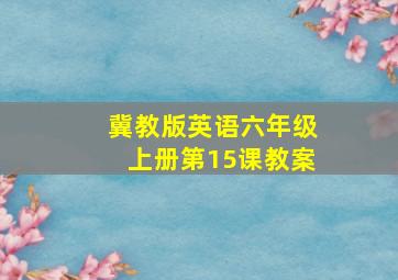 冀教版英语六年级上册第15课教案