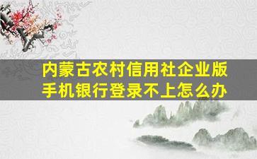 内蒙古农村信用社企业版手机银行登录不上怎么办