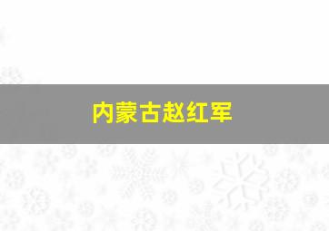 内蒙古赵红军