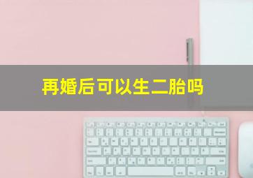 再婚后可以生二胎吗