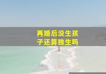 再婚后没生孩子还算独生吗