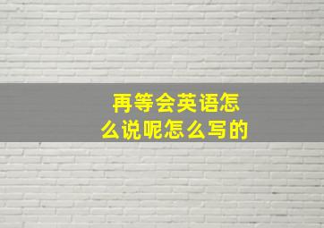 再等会英语怎么说呢怎么写的