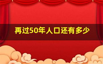 再过50年人口还有多少