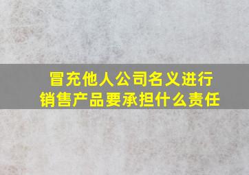 冒充他人公司名义进行销售产品要承担什么责任