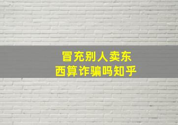 冒充别人卖东西算诈骗吗知乎