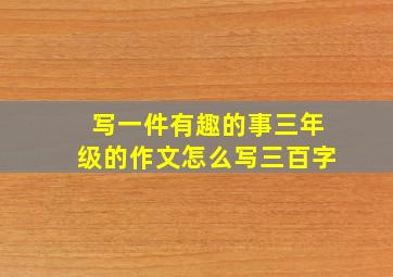 写一件有趣的事三年级的作文怎么写三百字