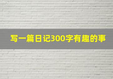 写一篇日记300字有趣的事