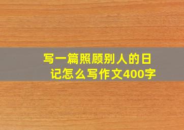 写一篇照顾别人的日记怎么写作文400字