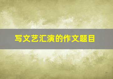 写文艺汇演的作文题目