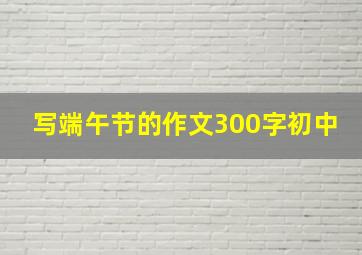 写端午节的作文300字初中