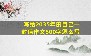 写给2035年的自己一封信作文500字怎么写