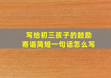 写给初三孩子的鼓励寄语简短一句话怎么写