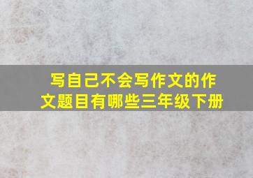 写自己不会写作文的作文题目有哪些三年级下册