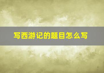 写西游记的题目怎么写