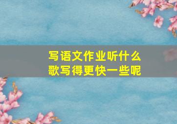 写语文作业听什么歌写得更快一些呢