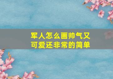 军人怎么画帅气又可爱还非常的简单