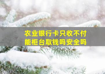 农业银行卡只收不付能柜台取钱吗安全吗