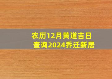 农历12月黄道吉日查询2024乔迁新居