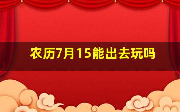 农历7月15能出去玩吗