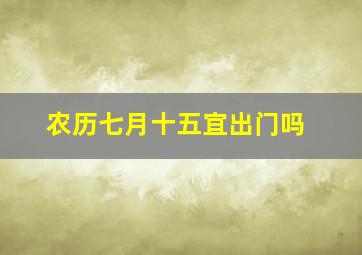 农历七月十五宜出门吗