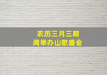 农历三月三期间举办山歌盛会