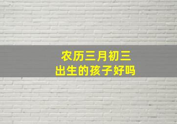 农历三月初三出生的孩子好吗