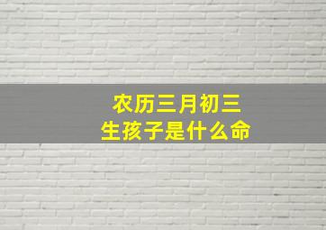 农历三月初三生孩子是什么命