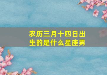 农历三月十四日出生的是什么星座男