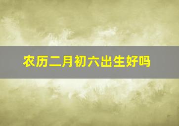 农历二月初六出生好吗