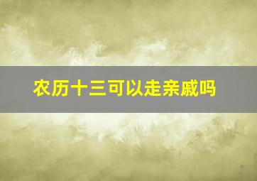 农历十三可以走亲戚吗