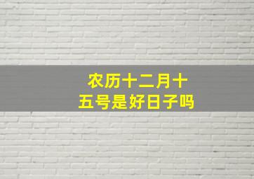 农历十二月十五号是好日子吗