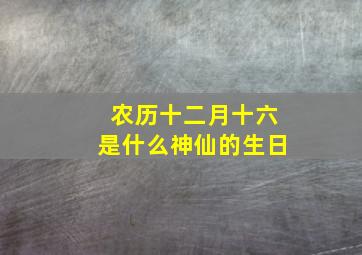 农历十二月十六是什么神仙的生日