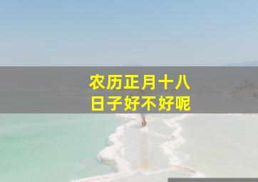 农历正月十八日子好不好呢