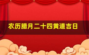 农历腊月二十四黄道吉日