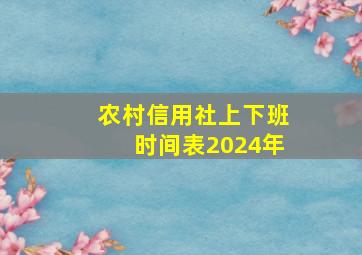 农村信用社上下班时间表2024年