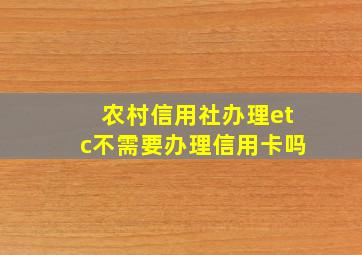 农村信用社办理etc不需要办理信用卡吗