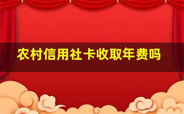 农村信用社卡收取年费吗