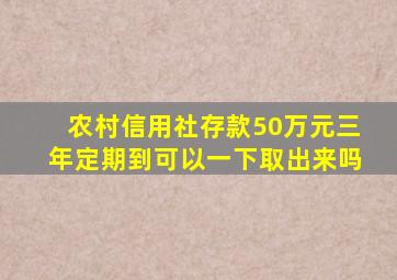 农村信用社存款50万元三年定期到可以一下取出来吗