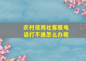 农村信用社客服电话打不通怎么办呢