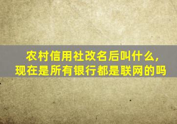 农村信用社改名后叫什么,现在是所有银行都是联网的吗