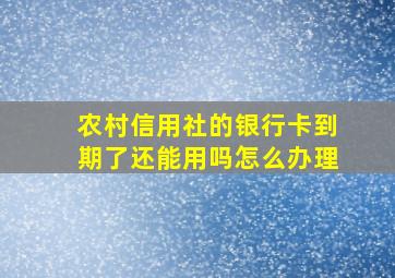 农村信用社的银行卡到期了还能用吗怎么办理